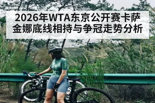 2026年WTA东京公开赛卡萨金娜底线相持与争冠走势分析