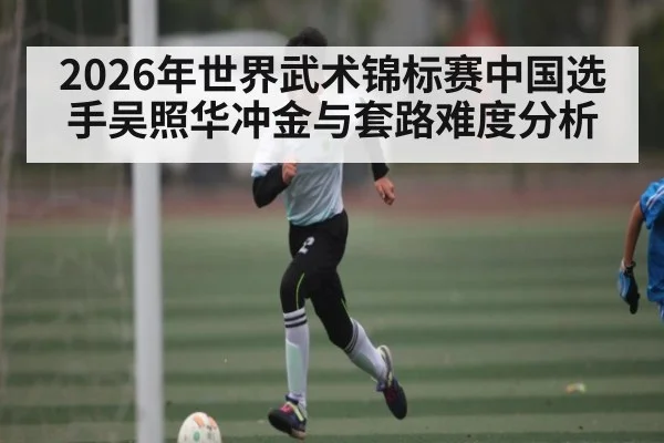 2026年世界武术锦标赛中国选手吴照华冲金与套路难度分析
