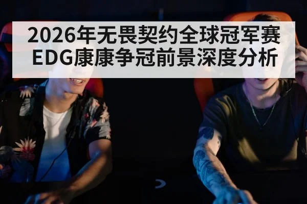 2026年无畏契约全球冠军赛EDG康康争冠前景深度分析