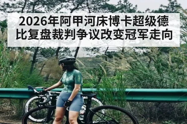 2026年阿甲河床博卡超级德比复盘裁判争议改变冠军走向